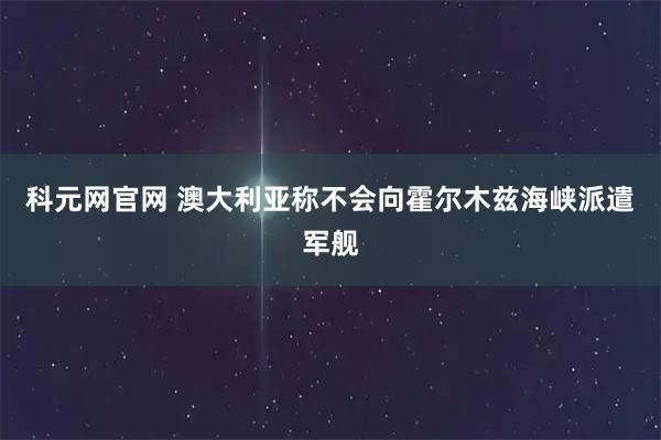 科元网官网 澳大利亚称不会向霍尔木兹海峡派遣军舰