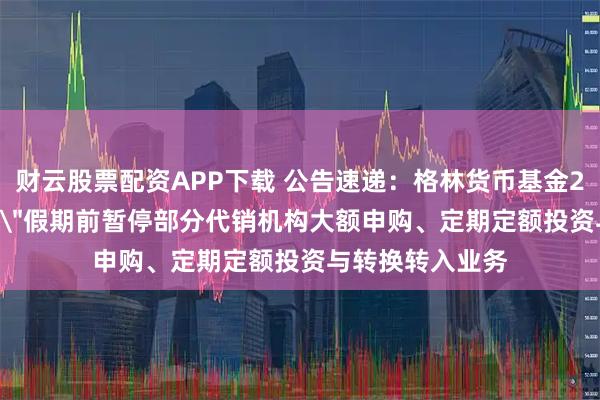 财云股票配资APP下载 公告速递：格林货币基金2025年
