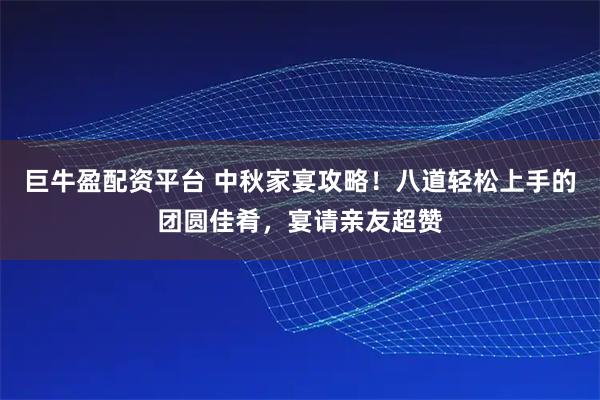 巨牛盈配资平台 中秋家宴攻略！八道轻松上手的团圆佳肴，宴请亲友超赞