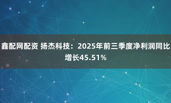 鑫配网配资 扬杰科技：2025年前三季度净利润同比增长45.51%