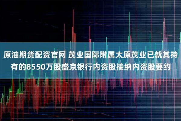 原油期货配资官网 茂业国际附属太原茂业已就其持有的8550万股盛京银行内资股接纳内资股要约