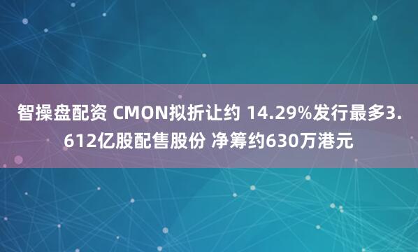 智操盘配资 CMON拟折让约 14.29%发行最多3.612亿股配售股份 净筹约630万港元