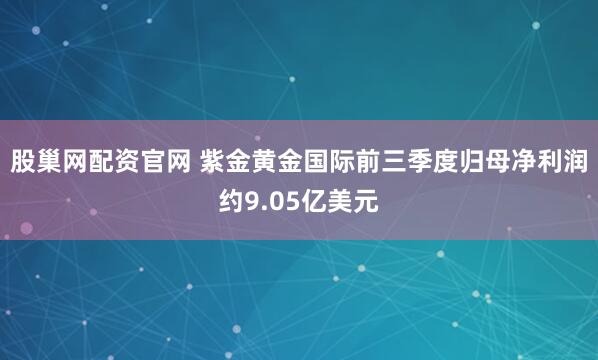 股巢网配资官网 紫金黄金国际前三季度归母净利润约9.05亿美元