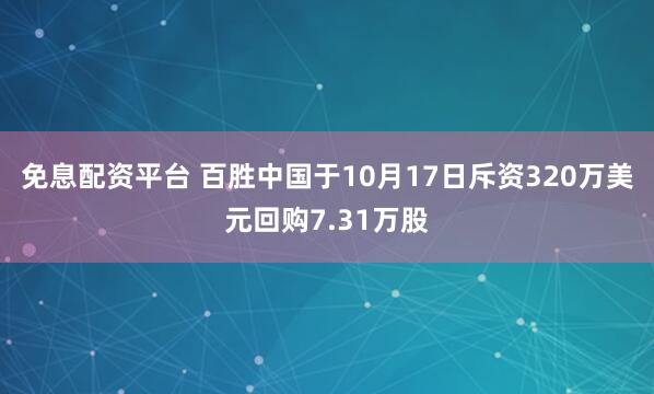 免息配资平台 百胜中国于10月17日斥资320万美元回购7.31万股