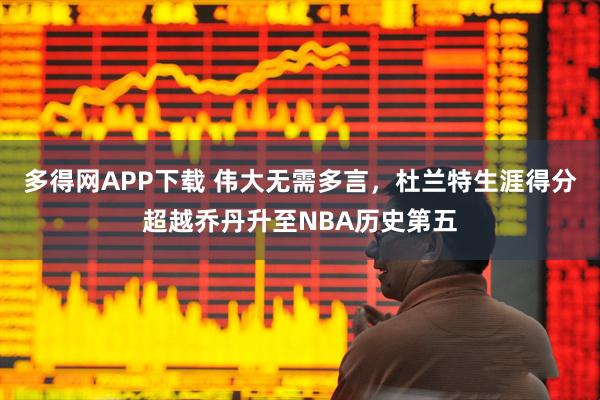 多得网APP下载 伟大无需多言，杜兰特生涯得分超越乔丹升至NBA历史第五