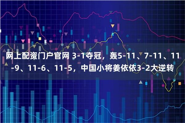 网上配资门户官网 3-1夺冠,轰5-11、7-11、11-9、11-6、11-5,中国小将姜依依3-2大逆转
