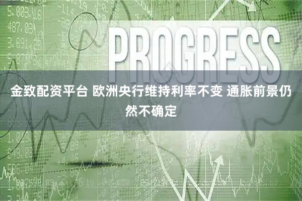金致配资平台 欧洲央行维持利率不变 通胀前景仍然不确定