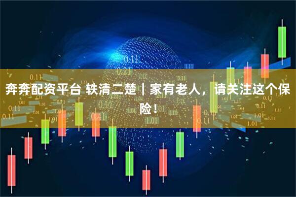 奔奔配资平台 轶清二楚|家有老人,请关注这个保险!