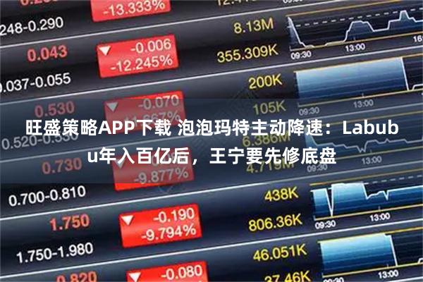 旺盛策略APP下载 泡泡玛特主动降速:Labubu年入百亿后,王宁要先修底盘