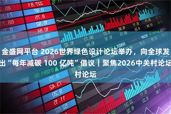 金盛网平台 2026世界绿色设计论坛举办,向全球发出“每年减碳 100 亿吨”倡议|聚焦2026中关村论坛