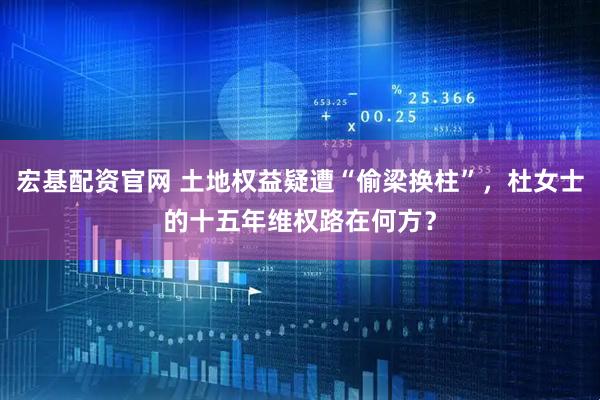 宏基配资官网 土地权益疑遭“偷梁换柱”,杜女士的十五年维权路在何方?