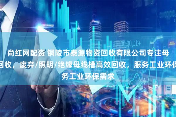 尚红网配资 铜陵市泰源物资回收有限公司专注母线槽回收，废弃/照明/绝缘母线槽高效回收，服务工业环保需求