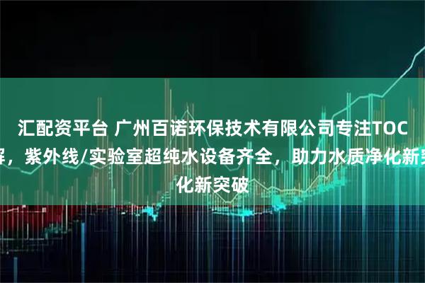 汇配资平台 广州百诺环保技术有限公司专注TOC降解，紫外线/实验室超纯水设备齐全，助力水质净化新突破