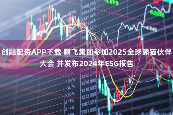 创融配资APP下载 鹏飞集团参加2025全球熊猫伙伴大会 并发布2024年ESG报告