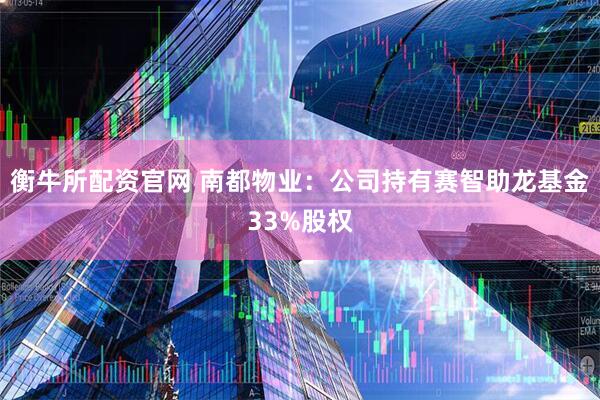 衡牛所配资官网 南都物业：公司持有赛智助龙基金33%股权