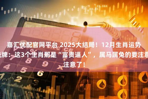 嘉汇优配官网平台 2025大结局！12月生肖运势大洗牌：这3个生肖那是“富贵逼人”，属马属兔的要注意了！