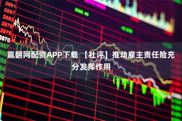 赢翻网配资APP下载 【社评】推动雇主责任险充分发挥作用