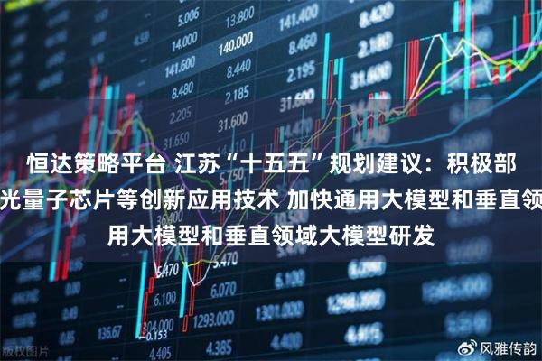 恒达策略平台 江苏“十五五”规划建议:积极部署类脑计算、光量子芯片等创新应用技术 加快通用大模型和垂直领域大模型研发