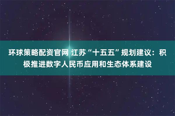 环球策略配资官网 江苏“十五五”规划建议:积极推进数字人民币应用和生态体系建设