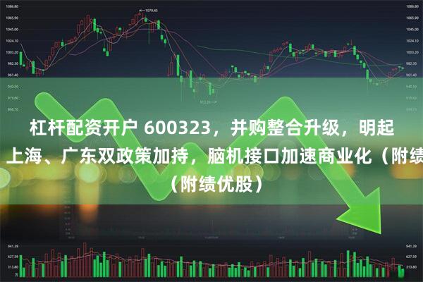 杠杆配资开户 600323，并购整合升级，明起复牌！上海、广东双政策加持，脑机接口加速商业化（附绩优股）