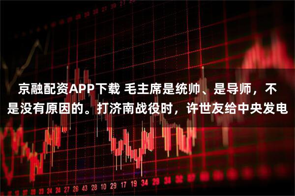 京融配资APP下载 毛主席是统帅、是导师，不是没有原因的。打济南战役时，许世友给中央发电