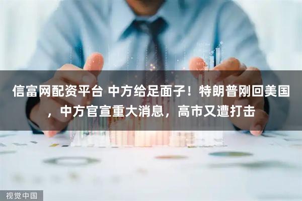 信富网配资平台 中方给足面子！特朗普刚回美国，中方官宣重大消息，高市又遭打击