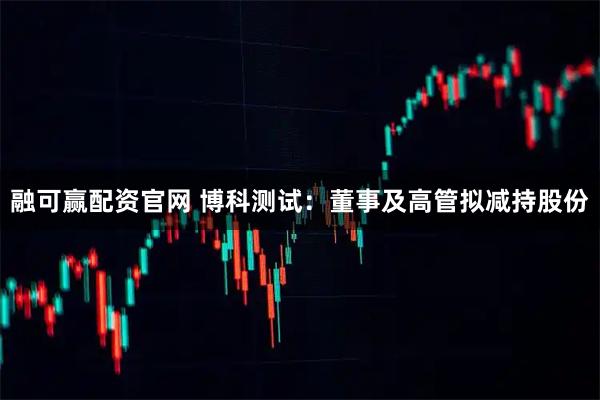 融可赢配资官网 博科测试：董事及高管拟减持股份