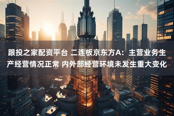跟投之家配资平台 二连板京东方A：主营业务生产经营情况正常 内外部经营环境未发生重大变化