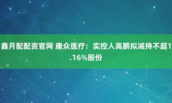 鑫月配配资官网 康众医疗：实控人高鹏拟减持不超1.16%股份